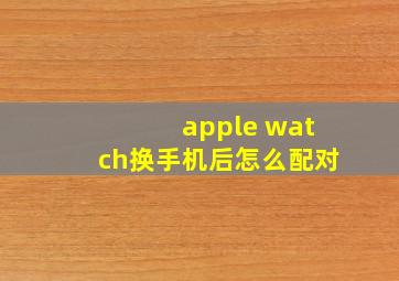 apple watch换手机后怎么配对